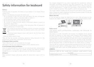 15 16
The chargers designed for your device meet with the standard for safety of
information technology equipment and office equipment use. They are also
compliant to the eco design directive 2009/125/EC. Due to different applicable
electrical specifications, a charger you purchased in one jurisdiction may not
work in another jurisdiction. They should be used for this purpose only.
The charger shall be installed near the equipment and shall be easily accessible.
When charging the tablet or keyboard, use Alcatel-standard charger (5V/3A) and
USB cable that come out of the box.
Please note well:
In case you want to charge the tablet from the micro USB port placed on the
keyboard, the tablet must be correctly docked on the keyboard in laptop mode.
Radio waves
THIS DEVICE MEETS INTERNATIONAL GUIDELINES FOR EXPOSURE TO
RADIO WAVES
Your device is a radio transmitter and receiver. It is designed not to exceed
the limits for exposure to radio waves (radio frequency electromagnetic fields)
recommended by international guidelines. The guidelines were developed by
an independent scientific organization (ICNIRP) and include a substantial safety
margin designed to assure the safety of all persons, regardless of age and health.
The radio wave exposure guidelines use a unit of measurement known as the
Specific Absorption Rate, or SAR. The SAR limit for mobile devices is 2 W/kg.
Tests for SAR are conducted using standard operating positions with the device
transmitting at its highest certified power level in all tested frequency bands.
The highest SAR values under the ICNIRP guidelines for this device model are:
LKB001X:
Maximum SAR for this model and conditions under which it was
recorded:
LKB001X (Body-worn) 0.545 W/kg
Safety information for keyboard
Battery
Following new air regulation, the battery of your product is not charged. Please
charge it first.
Observe the following precautions for battery use:
- 	Do not attempt to open the back cover and replace the inner rechargeable
Li-polymer battery. Please contact the dealer to replace it.
- 	 Do not attempt to eject, replace and open battery.
- 	 Do not punctuate the back cover of your device.
- 	Do not burn or dispose of your device in household rubbish or store it at
temperature above 50°C.
- 	Dispose of used batteries according to the instructions. Risk of explosion if
battery replaced by an incorrect type.
This symbol on your device, the battery and the accessories means that
these products must be taken to collection points at the end of their
life:
- Municipal waste disposal centers with specific bins for these items
of equipment.
- Collection bins at points of sale.
They will then be recycled, preventing substances being disposed of in the
environment, so that their components can be reused.
In European Union countries:
These collection points are accessible free of charge.
All products with this sign must be brought to these collection points.
In non-European Union jurisdictions:
Items of equipment with this symbol are not to be thrown into ordinary bins if
your jurisdiction or your region has suitable recycling and collection facilities;
instead they are to be taken to collection points for them to be recycled.
Chargers
Mains powered chargers will operate within the temperature range of 0°C to
40°C.
 