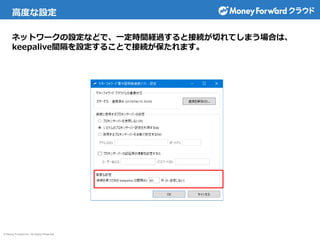 © Money Forward Inc. All Rights Reserved
ネットワークの設定などで、一定時間経過すると接続が切れてしまう場合は、
keepalive間隔を設定することで接続が保たれます。
高度な設定
 