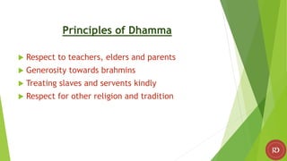 Principles of Dhamma
 Respect to teachers, elders and parents
 Generosity towards brahmins
 Treating slaves and servents kindly
 Respect for other religion and tradition
 