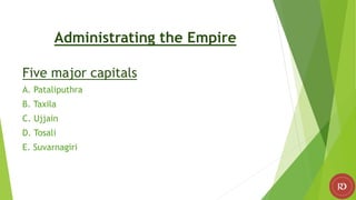 Administrating the Empire
Five major capitals
A. Pataliputhra
B. Taxila
C. Ujjain
D. Tosali
E. Suvarnagiri
 