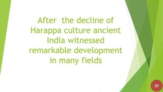 After the decline of
Harappa culture ancient
India witnessed
remarkable development
in many fields
 
