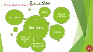 Divine Kings
 We know about their history from
Sources
Inscriptions
Coins
Sculpture
Statues of
Kushana
ruler
Textual
traditions
at Mat near
Mathura(UP)
 