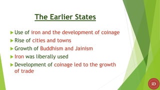 The Earlier States
 Use of iron and the development of coinage
 Rise of cities and towns
 Growth of Buddhism and Jainism
 Iron was liberally used
 Development of coinage led to the growth
of trade
 