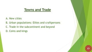 Towns and Trade
A. New cities
B. Urban populations: Elites and craftpersons
C. Trade in the subcontinent and beyond
D. Coins and kings
 
