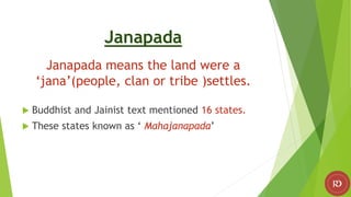 Janapada
Janapada means the land were a
‘jana’(people, clan or tribe )settles.
 Buddhist and Jainist text mentioned 16 states.
 These states known as ‘ Mahajanapada’
 