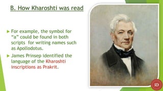 B. How Kharoshti was read
 For example, the symbol for
“a” could be found in both
scripts for writing names such
as Apollodotus.
 James Prinsep identified the
language of the Kharoshti
inscriptions as Prakrit.
 
