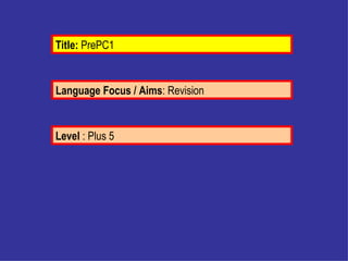 Language Focus / Aims : Revision  Level  : Plus 5 Title:  PrePC1 