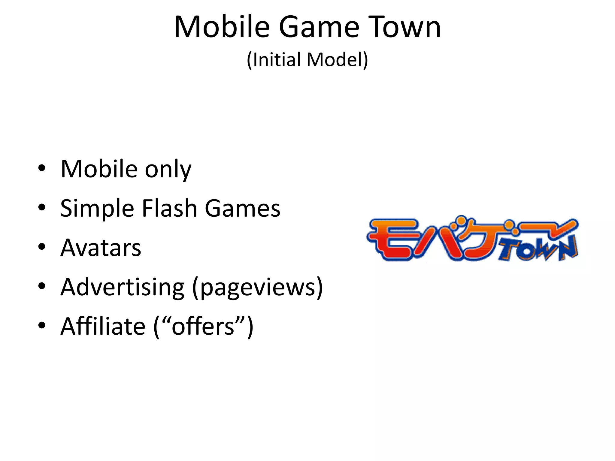 Mobile Game Town
                    (Initial Model)




•   Mobile only
•   Simple Flash Games
•   Avatars
•   Advertising (pageviews)
•   Affiliate (“offers”)
 