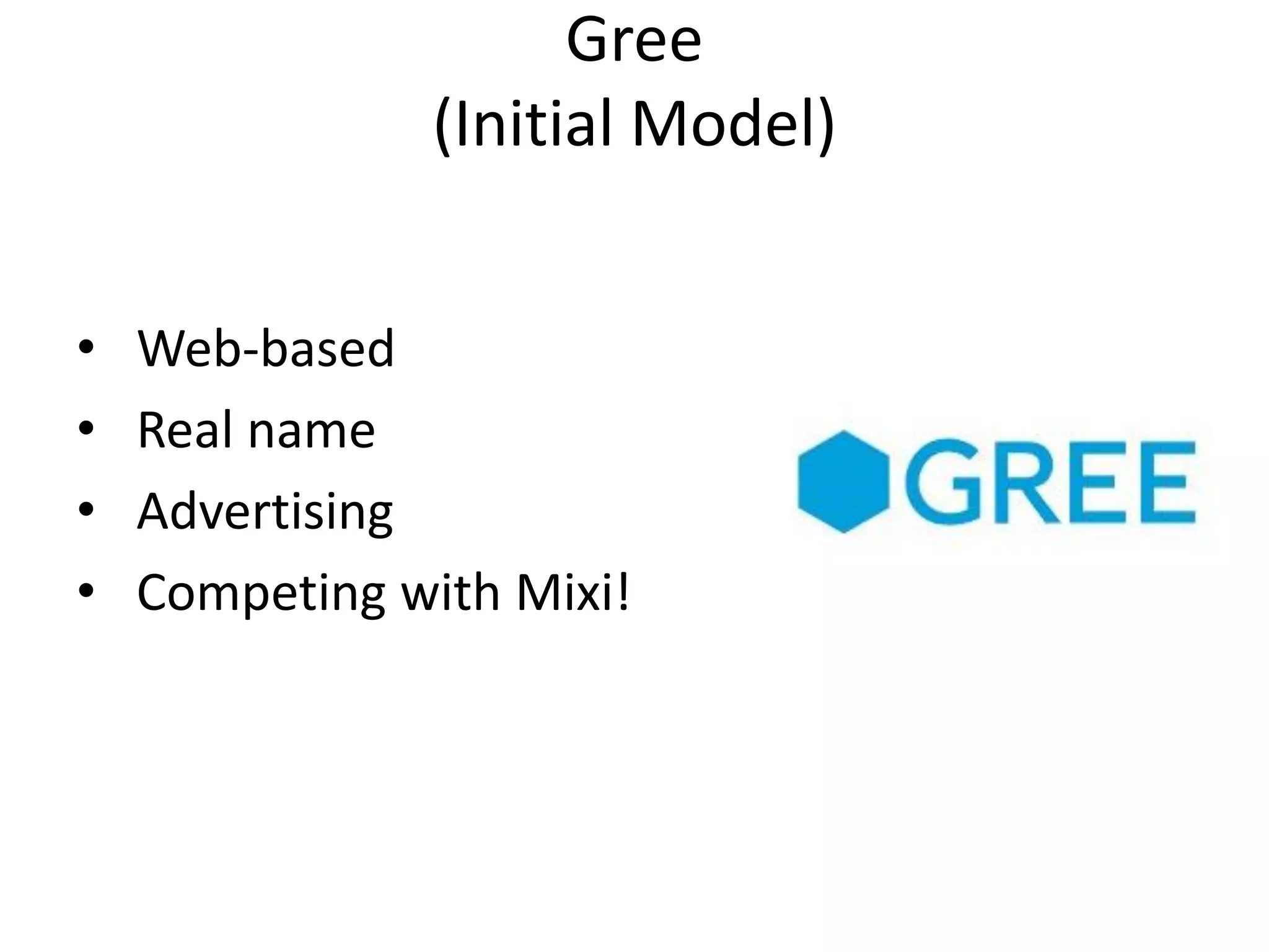 Gree
               (Initial Model)


•   Web-based
•   Real name
•   Advertising
•   Competing with Mixi!
 