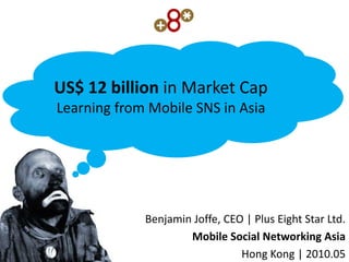 US$ 12 billion in Market Cap
Learning from Mobile SNS in Asia




             Benjamin Joffe, CEO | Plus Eight Star Ltd.
                     Mobile Social Networking Asia
                                Hong Kong | 2010.05
 