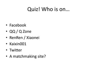 Quiz! Who is on…

•   Facebook
•   QQ / Q Zone
•   RenRen / Xiaonei
•   Kaixin001
•   Twitter
•   A matchmaking site?
 