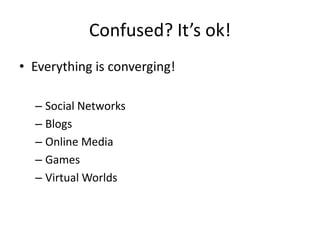 Confused? It’s ok!
• Everything is converging!

  – Social Networks
  – Blogs
  – Online Media
  – Games
  – Virtual Worlds
 