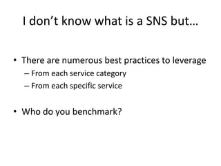 I don’t know what is a SNS but…

• There are numerous best practices to leverage
  – From each service category
  – From each specific service


• Who do you benchmark?
 