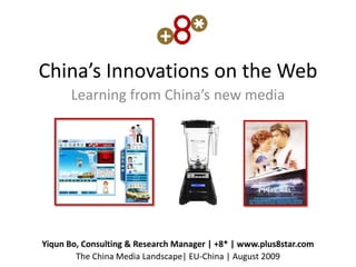 China’s Innovations on the Web
      Learning from China’s new media




Yiqun Bo, Consulting & Research Manager | +8* | www.plus8star.com
        The China Media Landscape| EU-China | August 2009
 