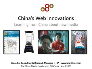 China’s Web Innovations
   Learning from China about new media




Yiqun Bo, Consulting & Research Manager | +8* | www.plus8star.com
          The China Media Landscape| EU-China | April 2009
 