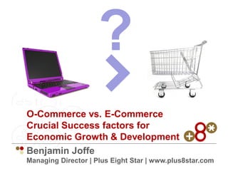 ?
O-Commerce vs. E-Commerce
Crucial Success factors for
Economic Growth  Development
Benjamin Joffe
Managing Director | Plus Eight Star | www.plus8star.com
 