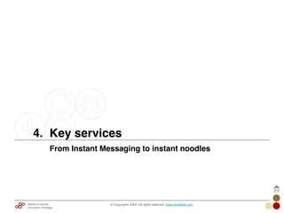 © Copyrights 2009. All rights reserved. www.plus8star.comMobile & Internet
Innovation Arbitrage
From Instant Messaging to instant noodles
4. Key services
 
