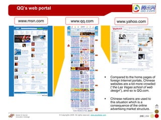 Mobile & Internet
Innovation Arbitrage 208 | 284
© Copyrights 2009. All rights reserved. www.plus8star.com
QQ’s web portal
Compared to the home pages of
foreign Internet portals, Chinese
websites are a lot more crowded
(―the Las Vegas school of web
design‖), and so is QQ.com.
Chinese netizens are used to
this situation which is a
consequence of the online
advertising market structure.
www.msn.com www.yahoo.comwww.qq.com
 