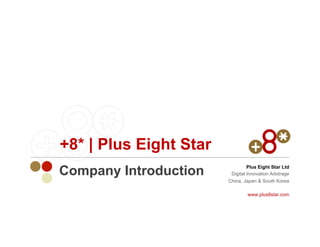 +8* | Plus Eight Star
Company Introduction             Plus Eight Star Ltd
                         Digital Innovation Arbitrage
                        China, Japan & South Korea

                                www.plus8star.com
 
