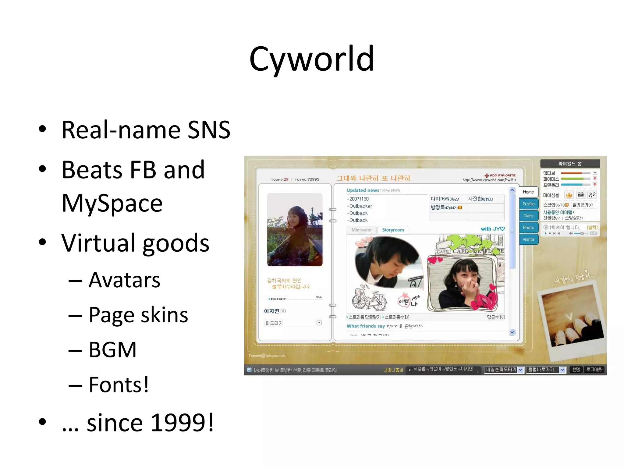 Cyworld
• Real-name SNS
• Beats FB and
  MySpace
• Virtual goods
  – Avatars
  – Page skins
  – BGM
  – Fonts!
• … since 1999!
 
