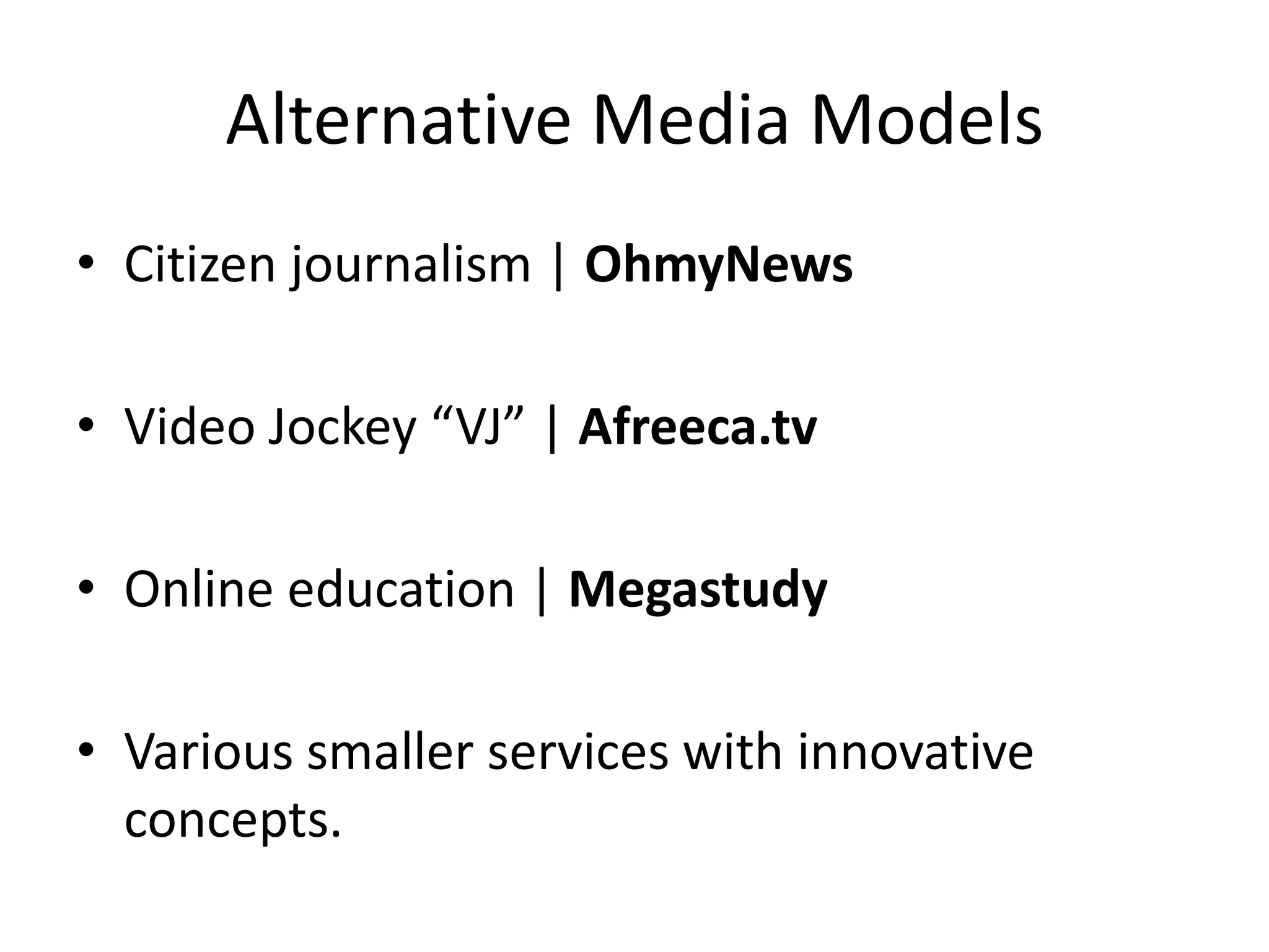 Alternative Media Models
• Citizen journalism | OhmyNews

• Video Jockey “VJ” | Afreeca.tv

• Online education | Megastudy

• Various smaller services with innovative
  concepts.
 