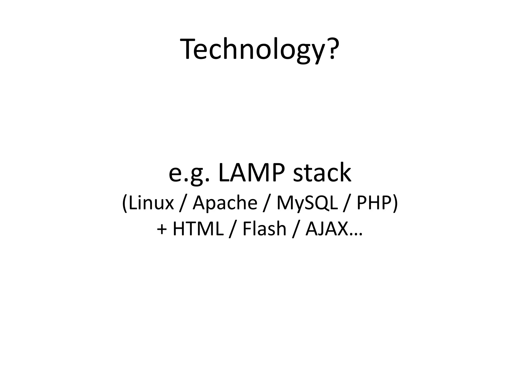 Technology?


     e.g. LAMP stack
(Linux / Apache / MySQL / PHP)
    + HTML / Flash / AJAX…
 