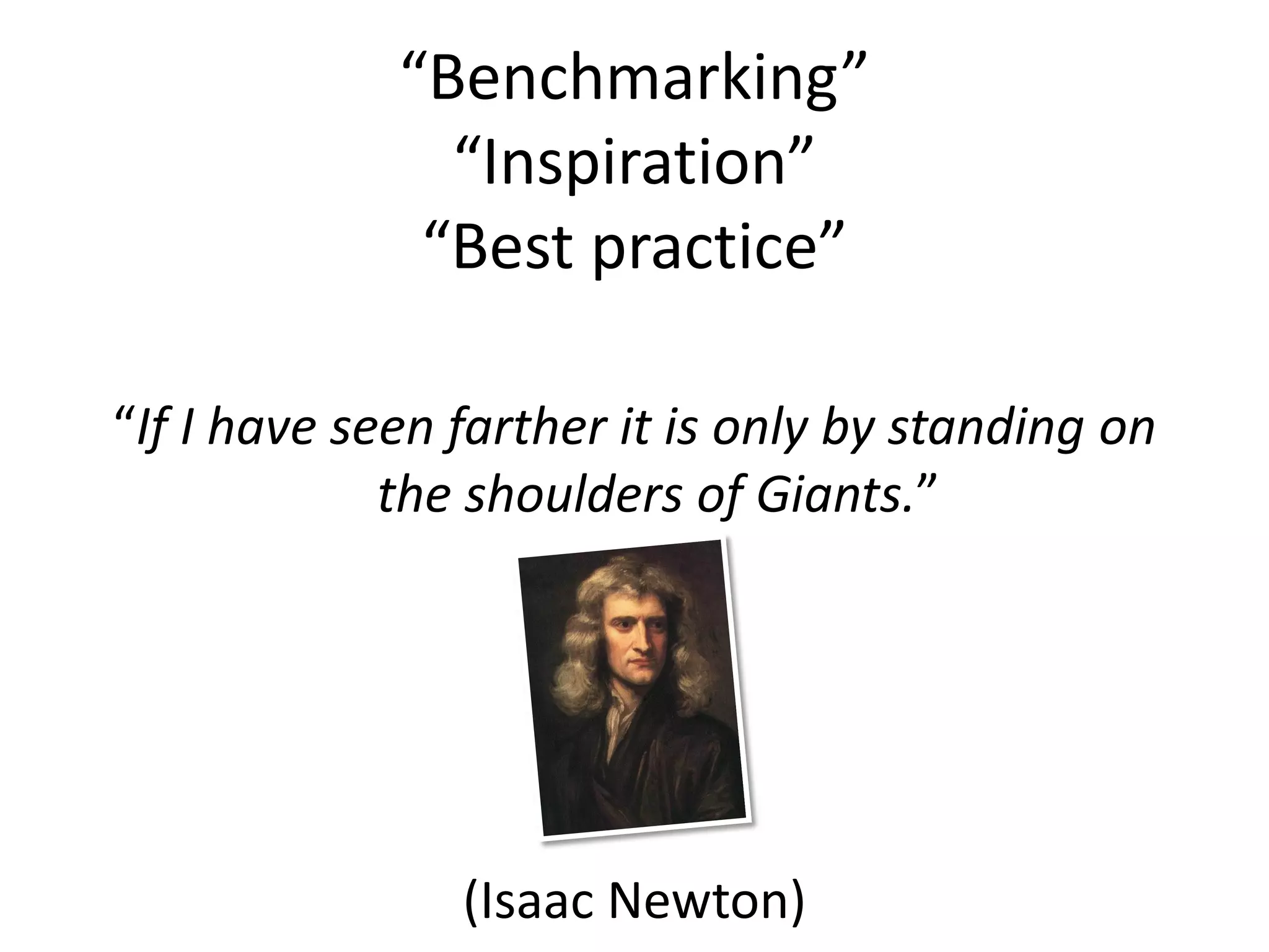 “Benchmarking”
               “Inspiration”
              “Best practice”

“If I have seen farther it is only by standing on
             the shoulders of Giants.”




                (Isaac Newton)
 