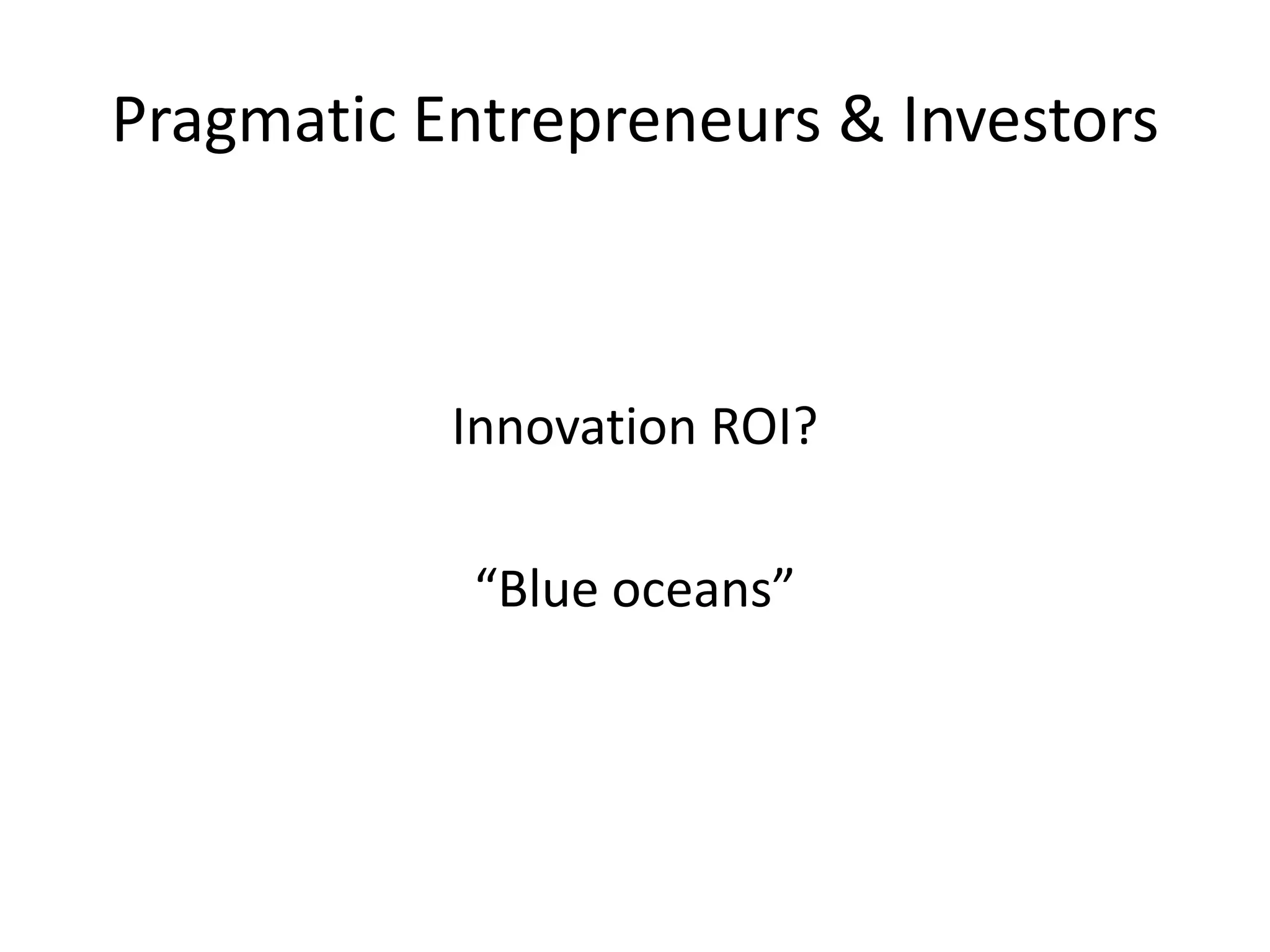 Pragmatic Entrepreneurs & Investors



           Innovation ROI?

            “Blue oceans”
 
