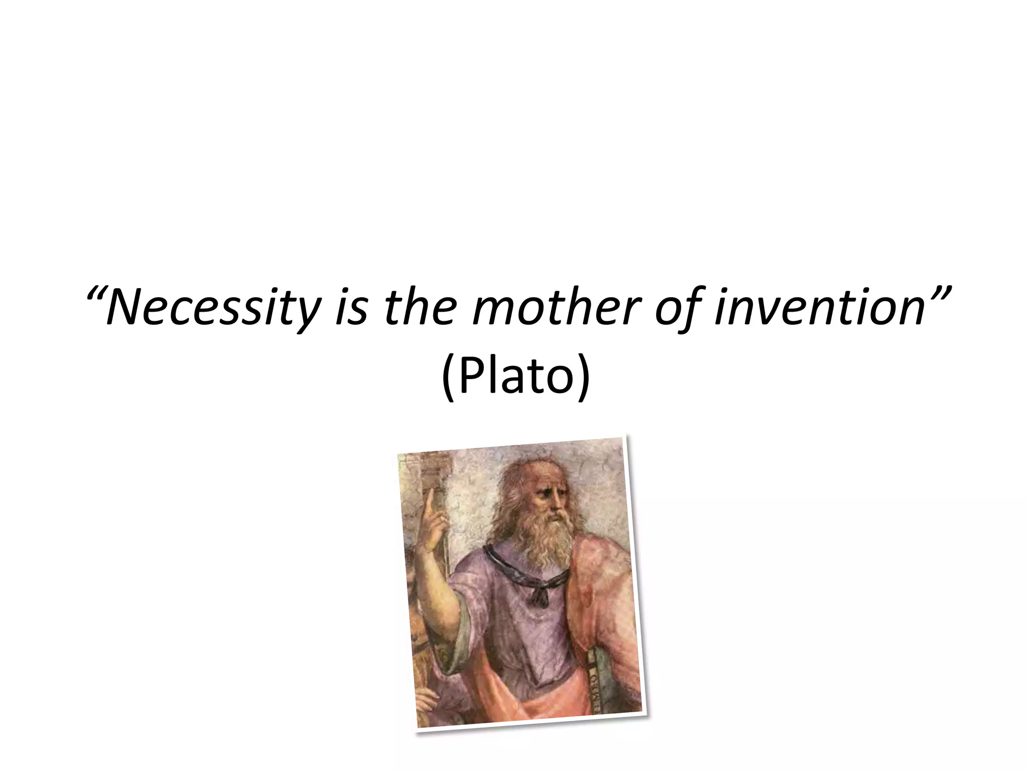 “Necessity is the mother of invention”
                (Plato)
 