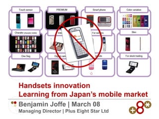 Handsets innovation
Learning from Japan’s mobile market
Benjamin Joffe | March 08
Managing Director | Plus Eight Star Ltd
 
