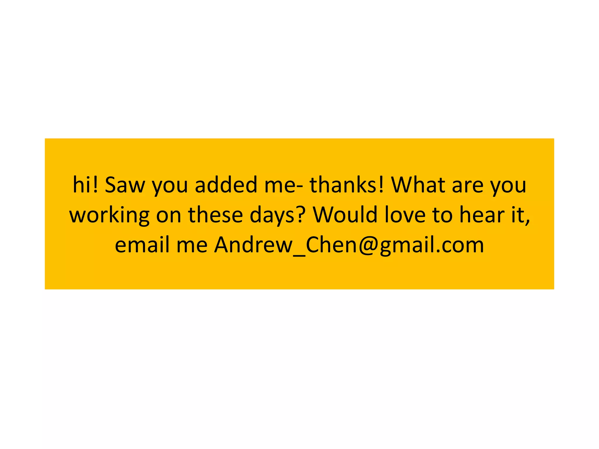 hi! Saw you added me- thanks! What are you
working on these days? Would love to hear it,
     email me Andrew_Chen@gmail.com
 