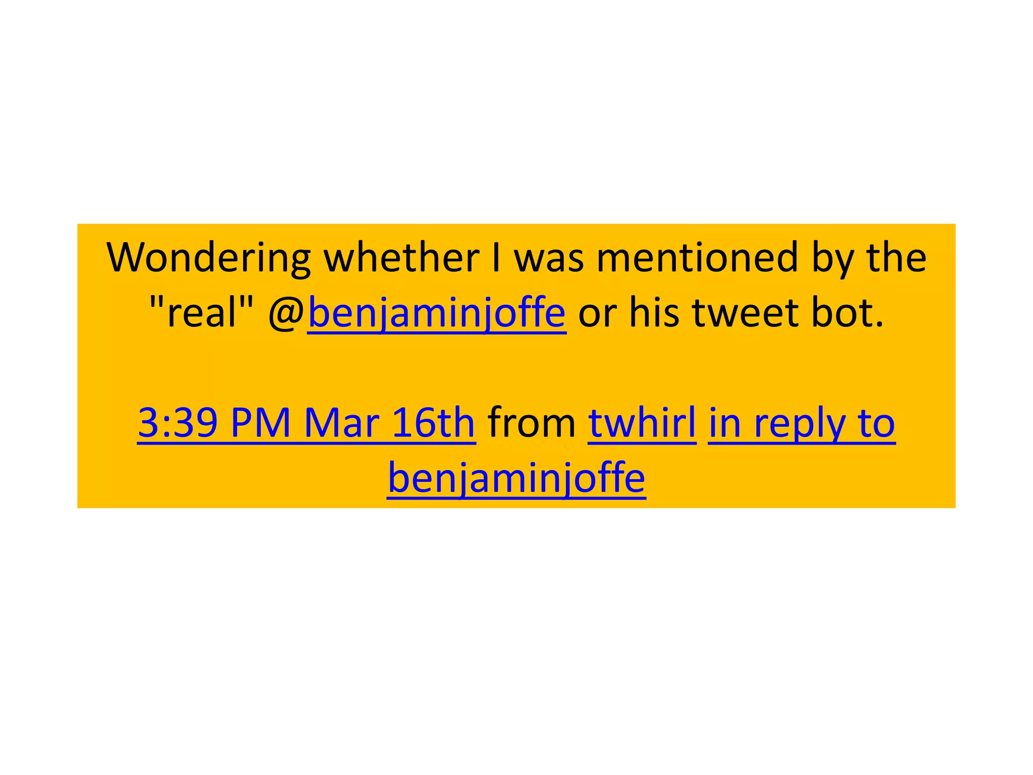 Wondering whether I was mentioned by the
 "real" @benjaminjoffe or his tweet bot.

 3:39 PM Mar 16th from twhirl in reply to
             benjaminjoffe
 