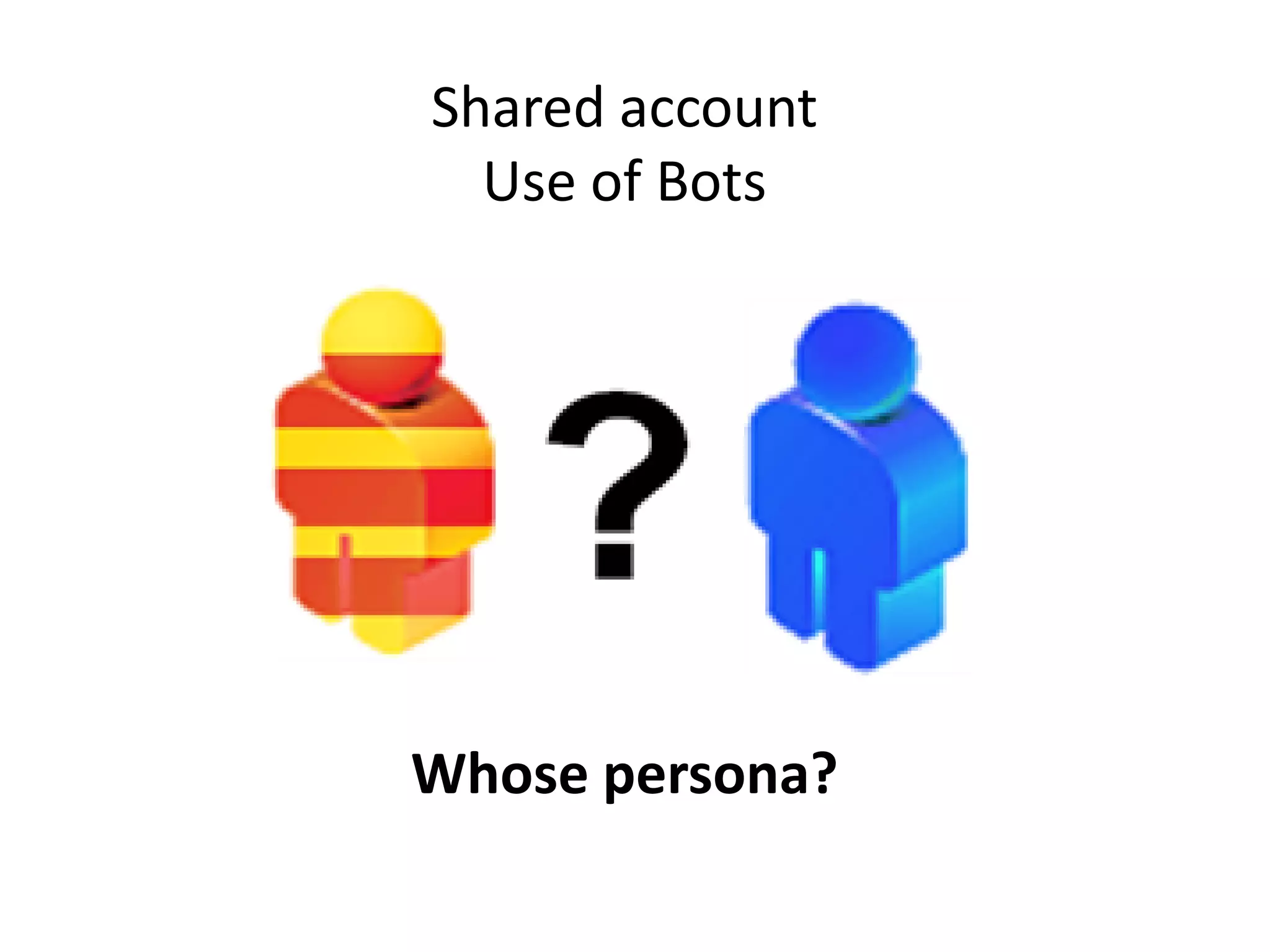 Shared account
  Use of Bots




Whose persona?
 