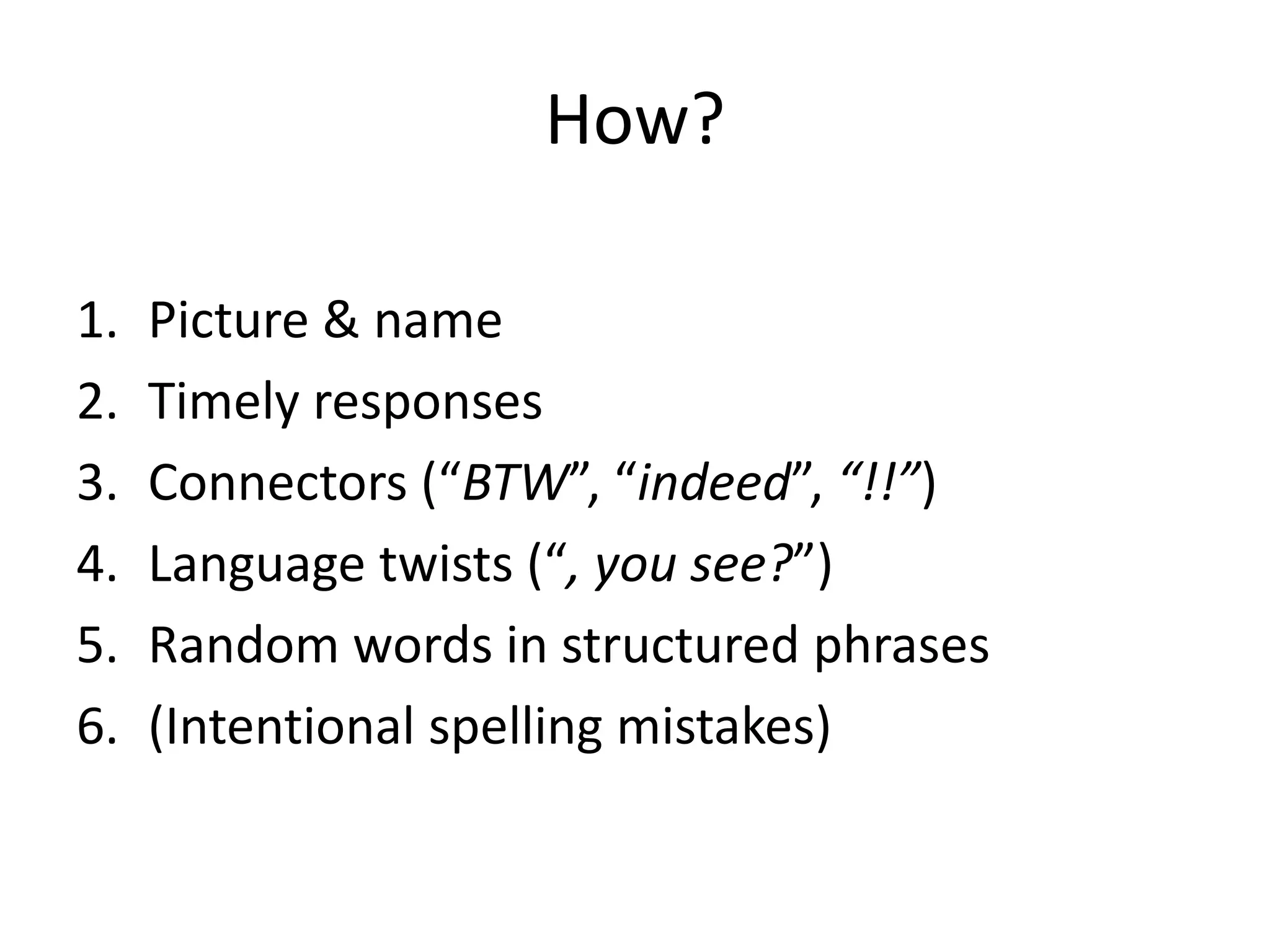 How?

1.   Picture & name
2.   Timely responses
3.   Connectors (“BTW”, “indeed”, “!!”)
4.   Language twists (“, you see?”)
5.   Random words in structured phrases
6.   (Intentional spelling mistakes)
 