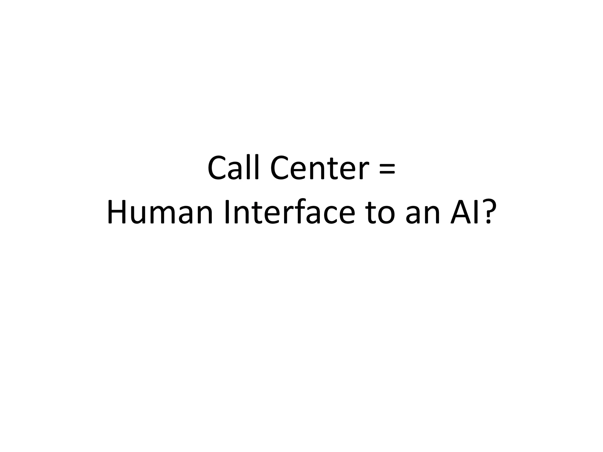 Call Center =
Human Interface to an AI?
 