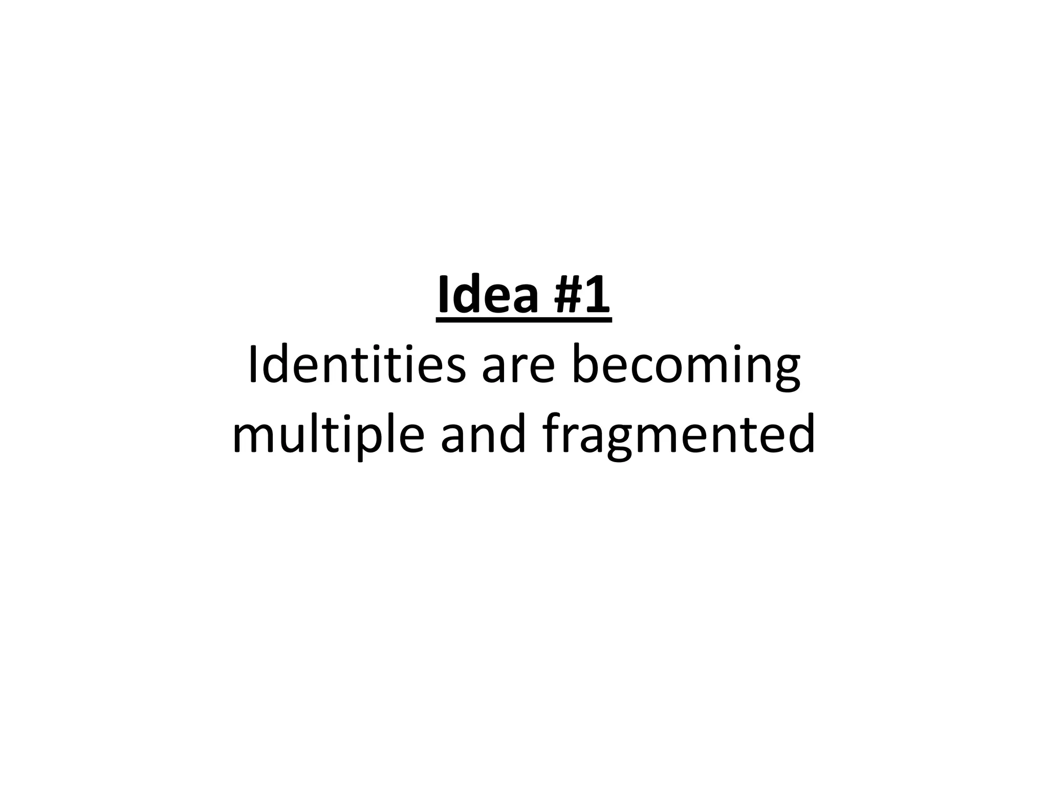 Idea #1
Identities are becoming
multiple and fragmented
 