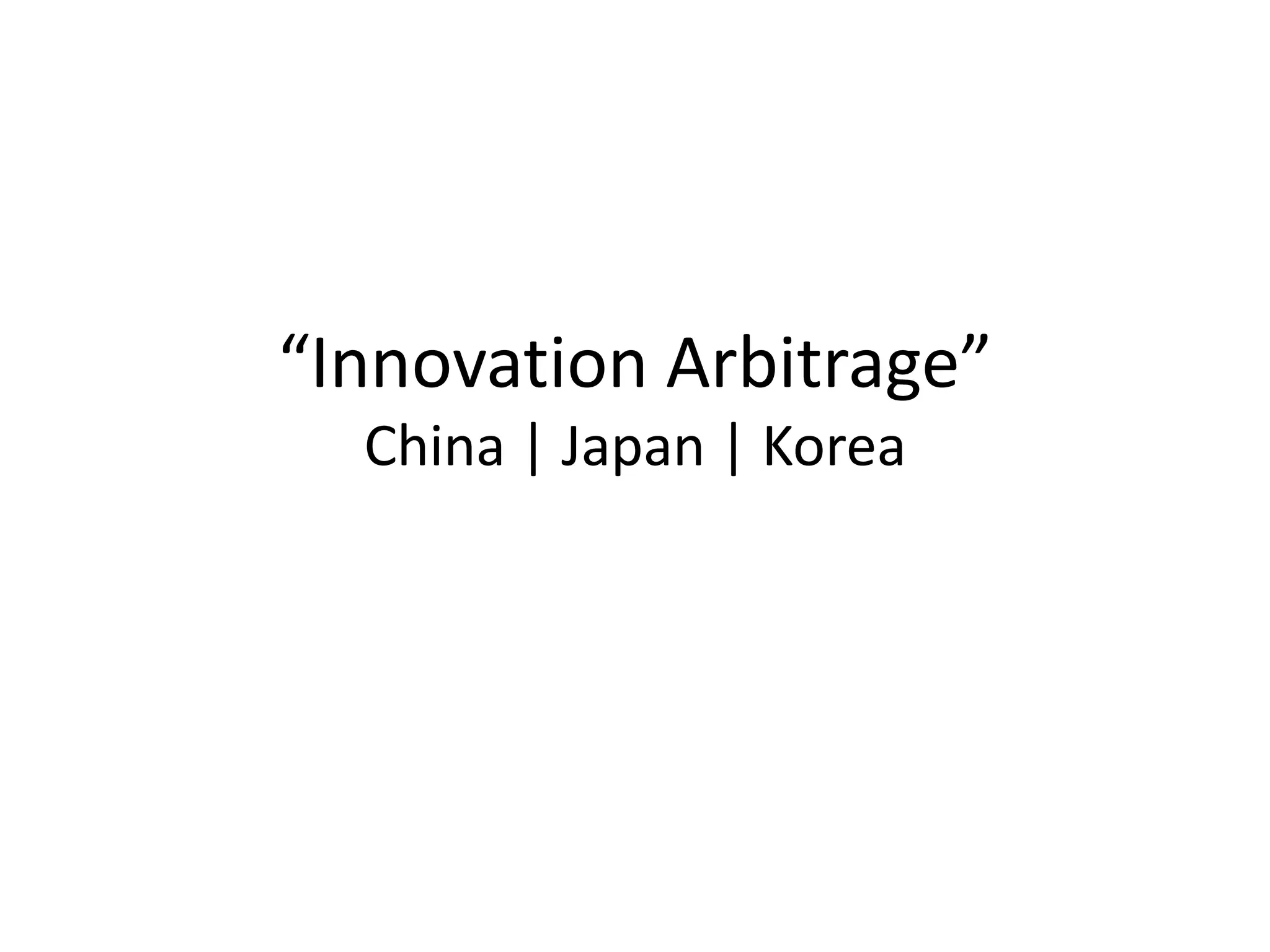 “Innovation Arbitrage”
  China | Japan | Korea
 