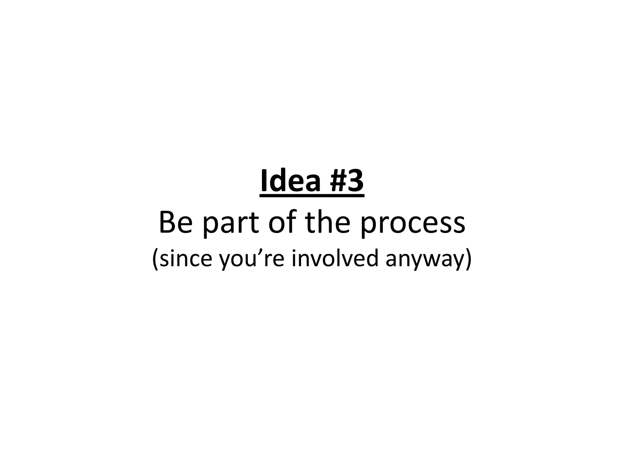 Idea #3
Be part of the process
(since you’re involved anyway)
 