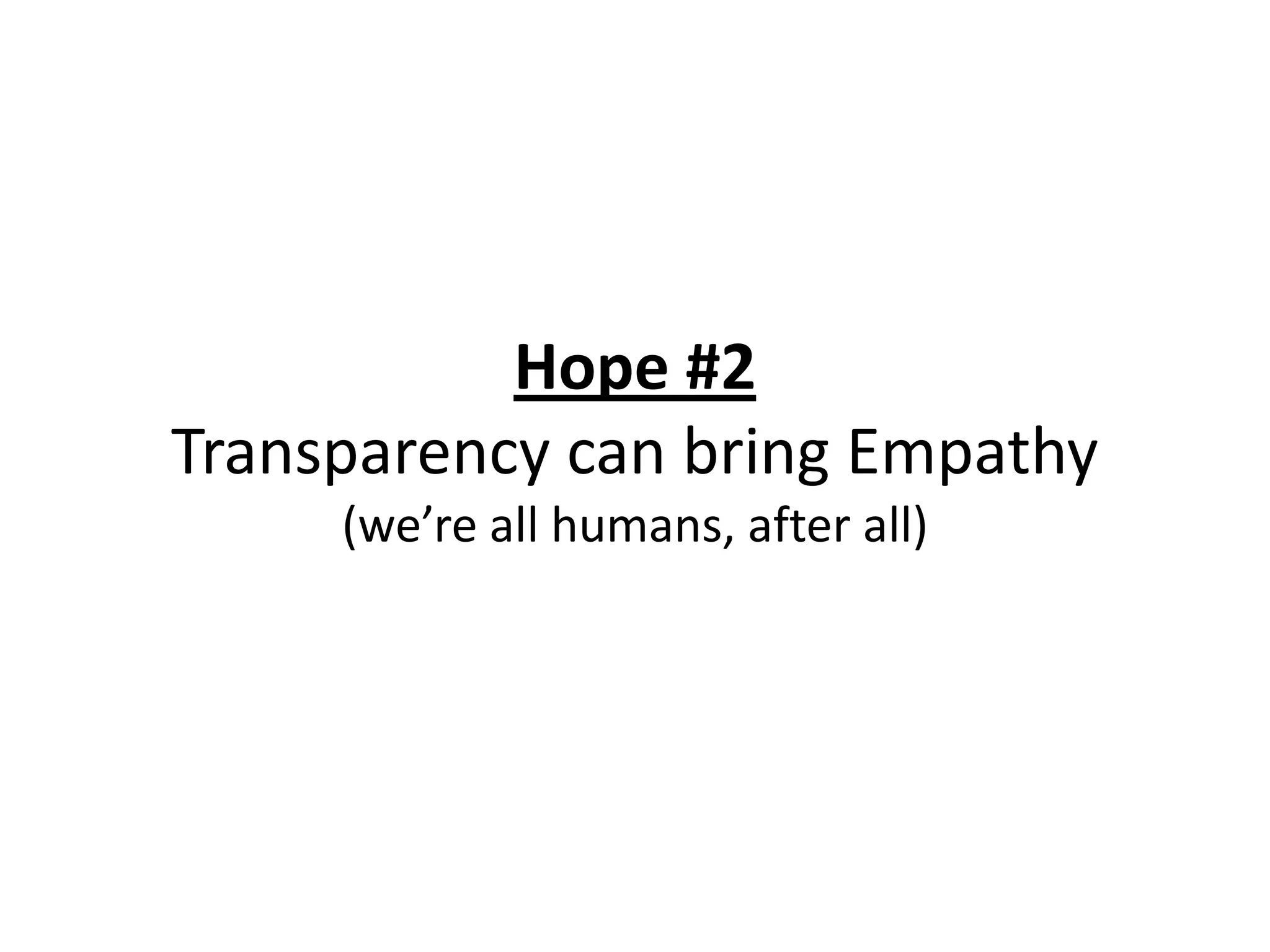 Hope #2
Transparency can bring Empathy
     (we’re all humans, after all)
 