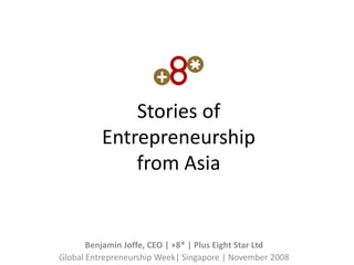 Stories of
          Entrepreneurship
              from Asia


       Benjamin Joffe, CEO | +8* | Plus Eight Star Ltd
Global Entrepreneurship Week| Singapore | November 2008
 