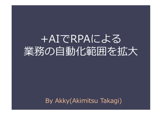 +AIでRPAによる
業務の自動化範囲を拡大
By Akky(Akimitsu Takagi)
 