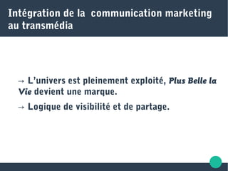 Intégration de la communication marketing
au transmédia
→ L’univers est pleinement exploité, Plus Belle la
Vie devient une marque.
→ Logique de visibilité et de partage.
 