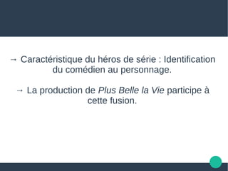→ Caractéristique du héros de série : Identification
du comédien au personnage.
→ La production de Plus Belle la Vie participe à
cette fusion.
 
