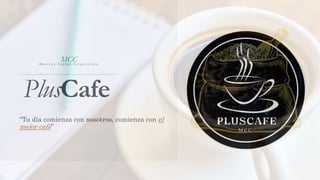 PlusCafe
MCC
M e x i c a n C o f f e e C o r p o r a t i o n
“Tu día comienza con nosotros, comienza con el
mejor café”
 