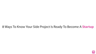 8 Ways To Know Your Side Project Is Ready To Become A Startup
 