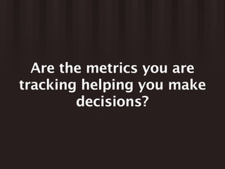 Are the metrics you are
tracking helping you make
        decisions?
 
