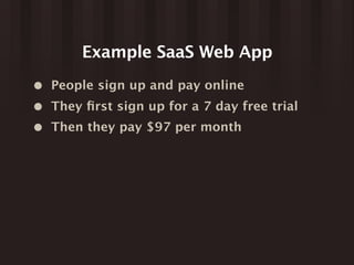 Example SaaS Web App
• People sign up and pay online
• They ﬁrst sign up for a 7 day free trial
• Then they pay $97 per month
 