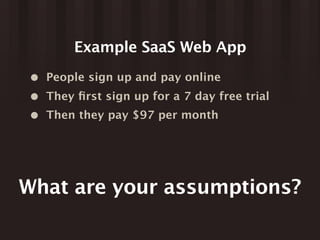 Example SaaS Web App
 • People sign up and pay online
 • They ﬁrst sign up for a 7 day free trial
 • Then they pay $97 per month




What are your assumptions?
 