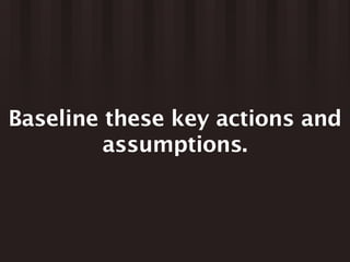 Baseline these key actions and
         assumptions.
 