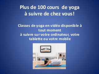 Plus de 100 cours de yoga
à suivre de chez vous!
Classes de yoga en vidéo disponible à
tout moment
à suivre sur votre ordinateur, votre
tablette ou votre mobile
 